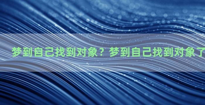 梦到自己找到对象？梦到自己找到对象了意味着什么