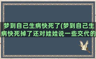 梦到自己生病快死了(梦到自己生病快死掉了还对娃娃说一些交代的话)