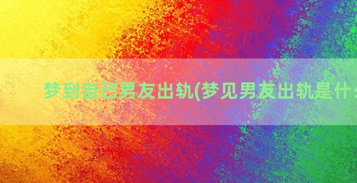 梦到自己男友出轨(梦见男友出轨是什么征兆)