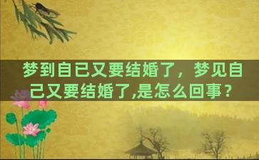 梦到自已又要结婚了，梦见自己又要结婚了,是怎么回事？