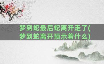 梦到蛇最后蛇离开走了(梦到蛇离开预示着什么)