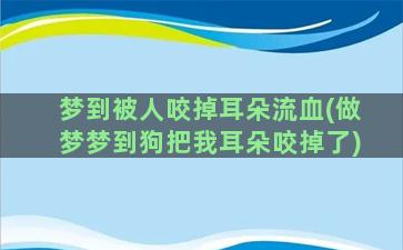 梦到被人咬掉耳朵流血(做梦梦到狗把我耳朵咬掉了)