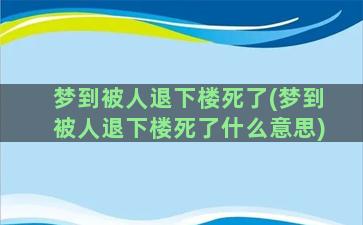 梦到被人退下楼死了(梦到被人退下楼死了什么意思)