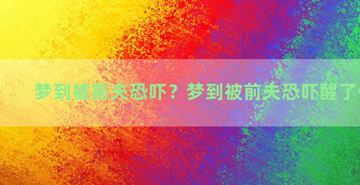 梦到被前夫恐吓？梦到被前夫恐吓醒了什么意思