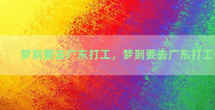 梦到要去广东打工，梦到要去广东打工什么意思