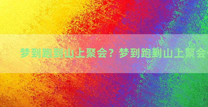 梦到跑到山上聚会？梦到跑到山上聚会什么意思