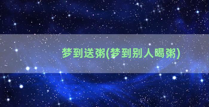 梦到送粥(梦到别人喝粥)