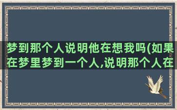 梦到那个人说明他在想我吗(如果在梦里梦到一个人,说明那个人在想你,是真的吗)