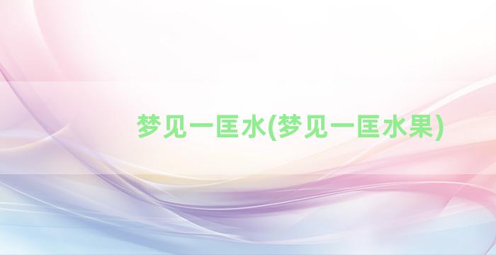 梦见一匡水(梦见一匡水果)