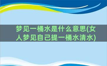 梦见一桶水是什么意思(女人梦见自己提一桶水清水)