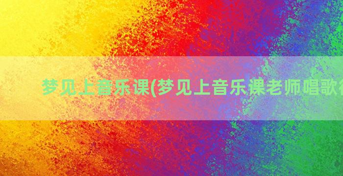 梦见上音乐课(梦见上音乐课老师唱歌很好听)