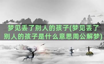 梦见丢了别人的孩子(梦见丢了别人的孩子是什么意思周公解梦)