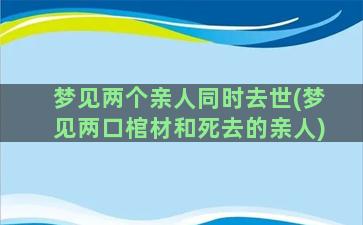 梦见两个亲人同时去世(梦见两口棺材和死去的亲人)