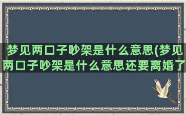 梦见两口子吵架是什么意思(梦见两口子吵架是什么意思还要离婚了)