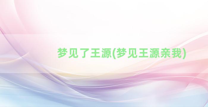 梦见了王源(梦见王源亲我)