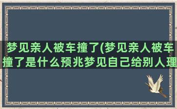 梦见亲人被车撞了(梦见亲人被车撞了是什么预兆梦见自己给别人理发)