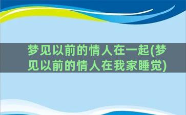 梦见以前的情人在一起(梦见以前的情人在我家睡觉)