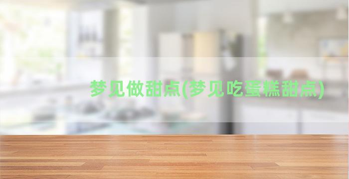 梦见做甜点(梦见吃蛋糕甜点)