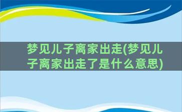 梦见儿子离家出走(梦见儿子离家出走了是什么意思)