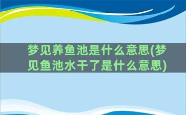 梦见养鱼池是什么意思(梦见鱼池水干了是什么意思)