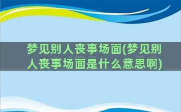 梦见别人丧事场面(梦见别人丧事场面是什么意思啊)