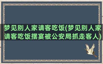 梦见别人家请客吃饭(梦见别人家请客吃饭摆宴被公安局抓走客人)