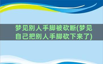 梦见别人手脚被砍断(梦见自己把别人手脚砍下来了)