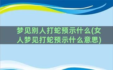 梦见别人打蛇预示什么(女人梦见打蛇预示什么意思)