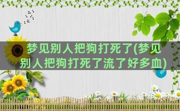 梦见别人把狗打死了(梦见别人把狗打死了流了好多血)