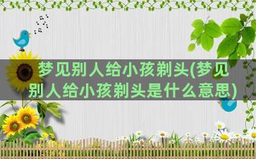 梦见别人给小孩剃头(梦见别人给小孩剃头是什么意思)