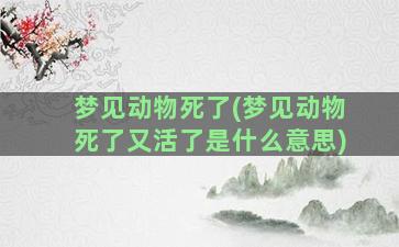 梦见动物死了(梦见动物死了又活了是什么意思)