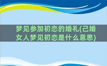 梦见参加初恋的婚礼(己婚女人梦见初恋是什么意思)