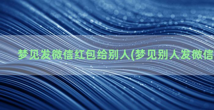 梦见发微信红包给别人(梦见别人发微信红包给我)