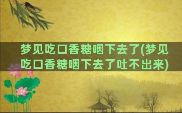 梦见吃口香糖咽下去了(梦见吃口香糖咽下去了吐不出来)