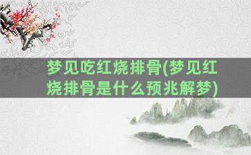 梦见吃红烧排骨(梦见红烧排骨是什么预兆解梦)