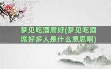 梦见吃酒席好(梦见吃酒席好多人是什么意思啊)