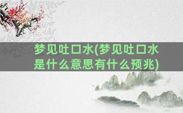 梦见吐口水(梦见吐口水是什么意思有什么预兆)