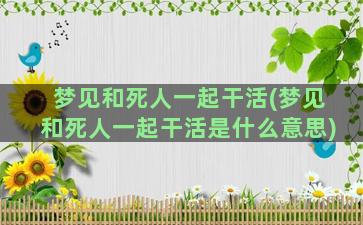 梦见和死人一起干活(梦见和死人一起干活是什么意思)