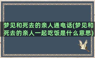 梦见和死去的亲人通电话(梦见和死去的亲人一起吃饭是什么意思)