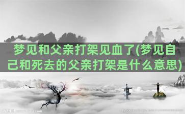 梦见和父亲打架见血了(梦见自己和死去的父亲打架是什么意思)