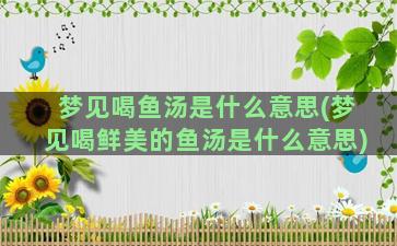 梦见喝鱼汤是什么意思(梦见喝鲜美的鱼汤是什么意思)