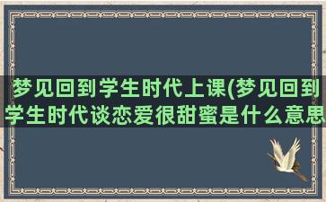 梦见回到学生时代上课(梦见回到学生时代谈恋爱很甜蜜是什么意思)