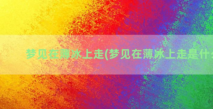 梦见在薄冰上走(梦见在薄冰上走是什么意思)