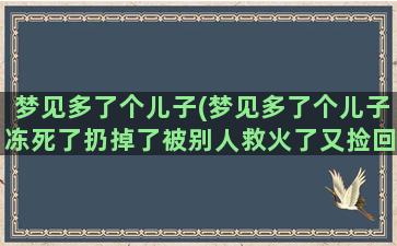 梦见多了个儿子(梦见多了个儿子冻死了扔掉了被别人救火了又捡回来了)