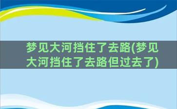 梦见大河挡住了去路(梦见大河挡住了去路但过去了)