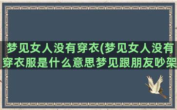 梦见女人没有穿衣(梦见女人没有穿衣服是什么意思梦见跟朋友吵架)