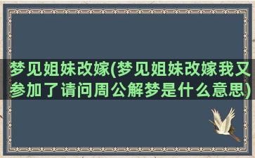 梦见姐妹改嫁(梦见姐妹改嫁我又参加了请问周公解梦是什么意思)