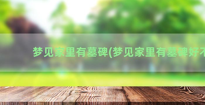 梦见家里有墓碑(梦见家里有墓碑好不好)