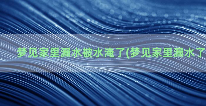 梦见家里漏水被水淹了(梦见家里漏水了什么意思)