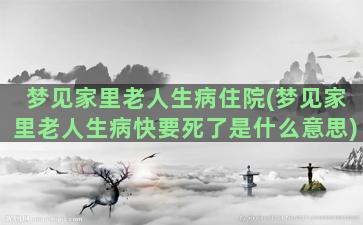 梦见家里老人生病住院(梦见家里老人生病快要死了是什么意思)